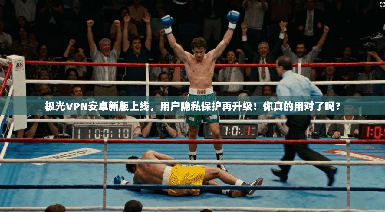 极光VPN安卓新版上线，用户隐私保护再升级！你真的用对了吗？