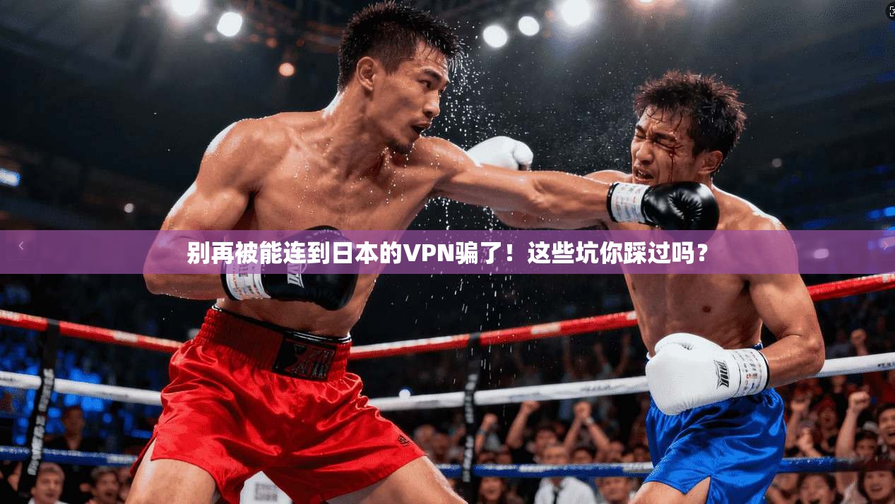 别再被能连到日本的VPN骗了！这些坑你踩过吗？