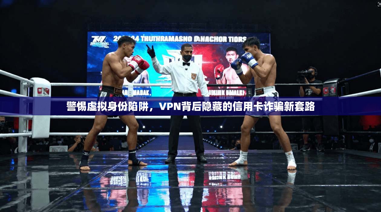 警惕虚拟身份陷阱，VPN背后隐藏的信用卡诈骗新套路
