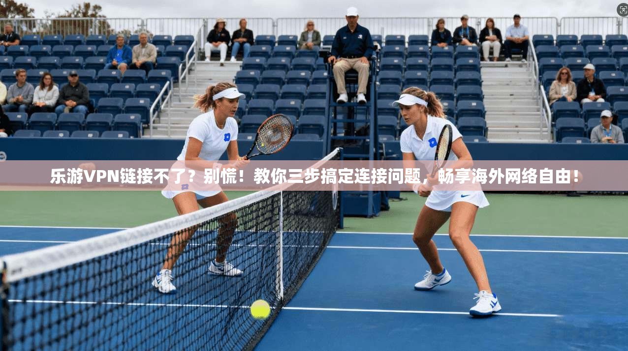 乐游VPN链接不了？别慌！教你三步搞定连接问题，畅享海外网络自由！