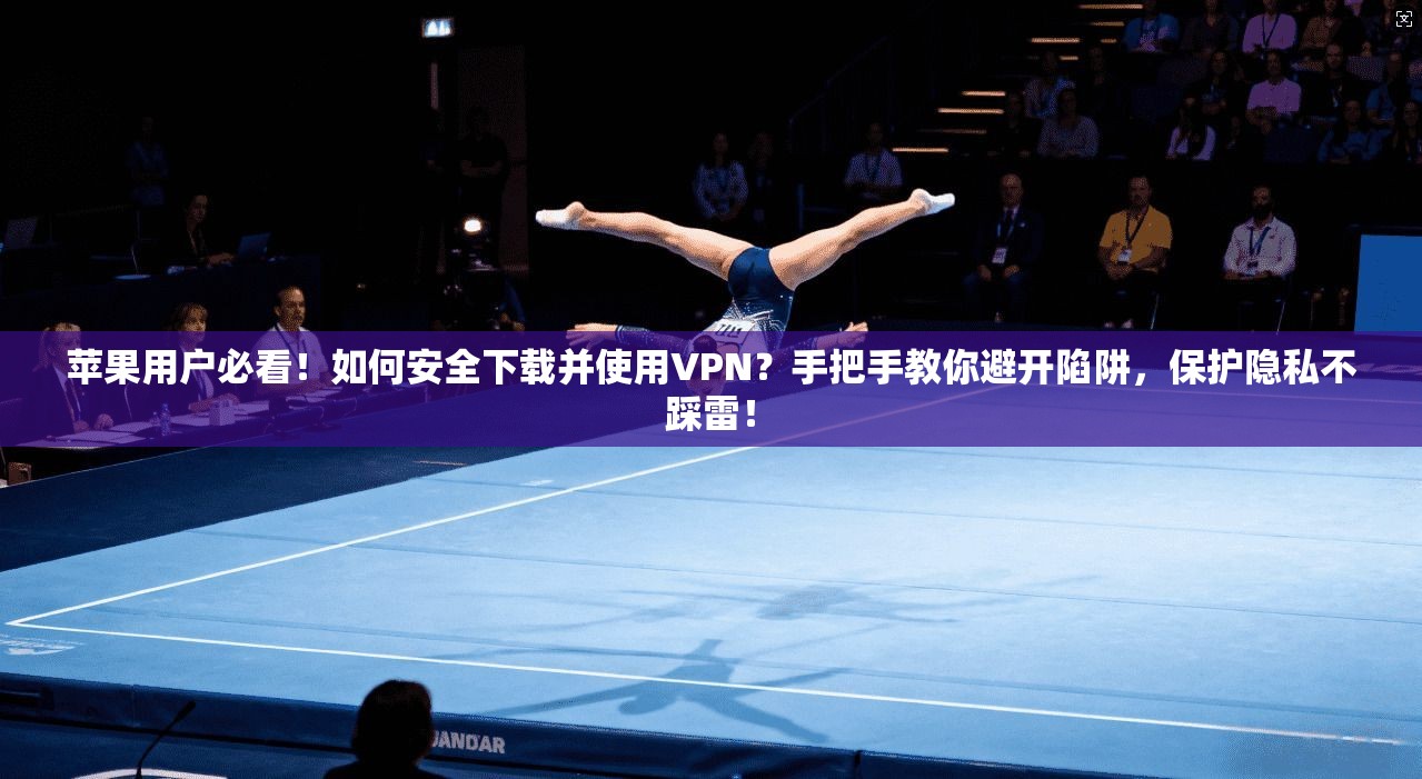 苹果用户必看！如何安全下载并使用VPN？手把手教你避开陷阱，保护隐私不踩雷！