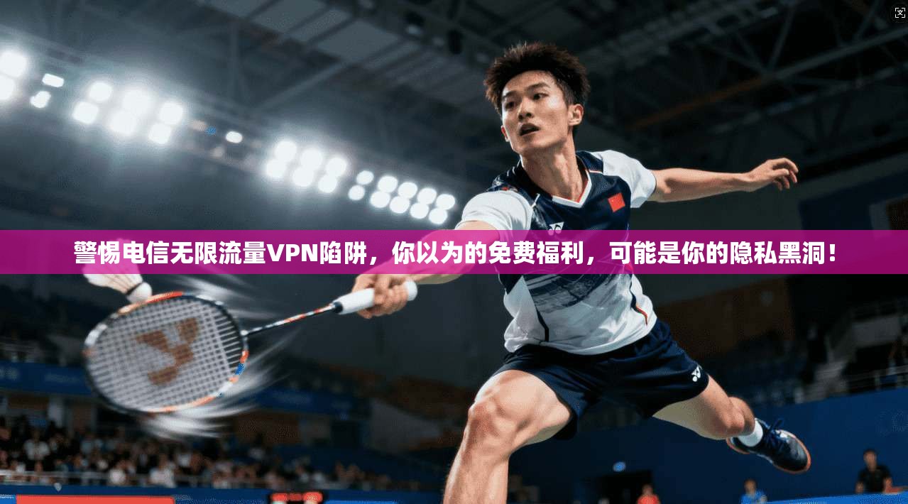 警惕电信无限流量VPN陷阱，你以为的免费福利，可能是你的隐私黑洞！