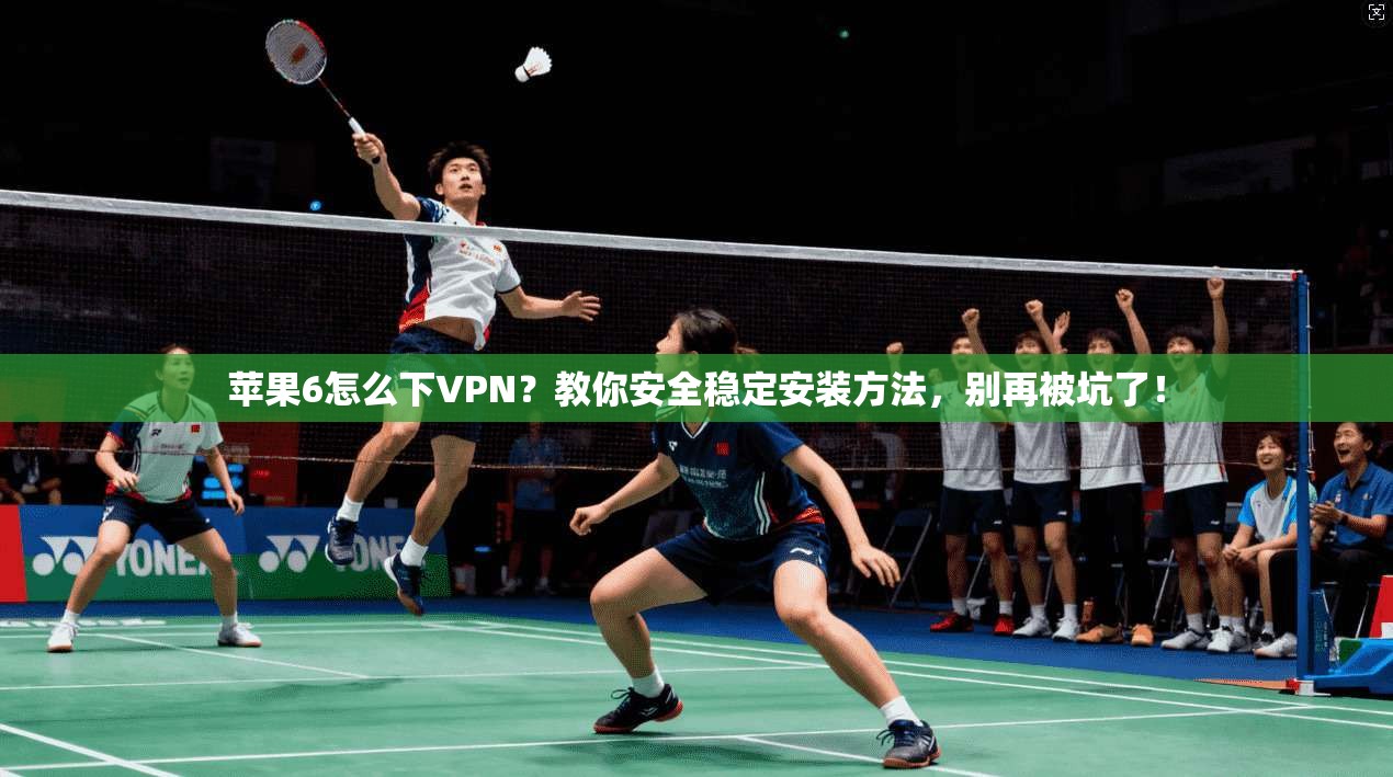 苹果6怎么下VPN？教你安全稳定安装方法，别再被坑了！