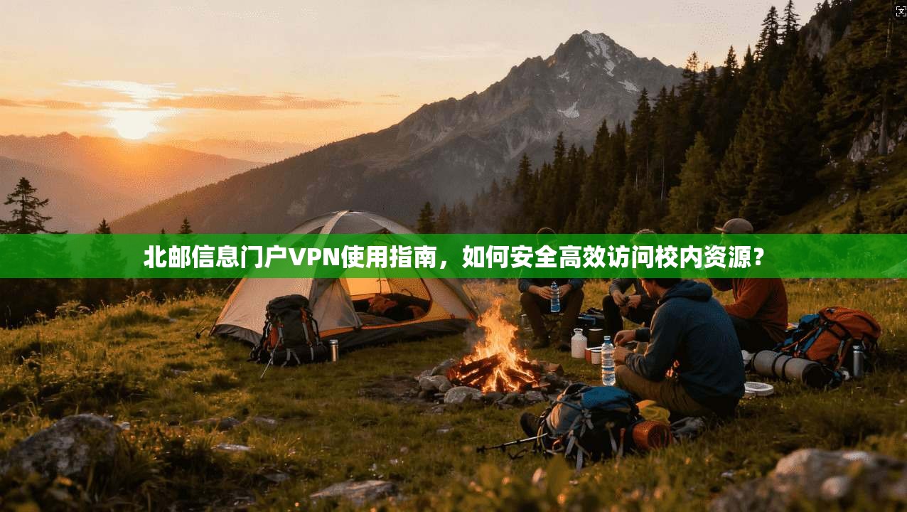北邮信息门户VPN使用指南，如何安全高效访问校内资源？