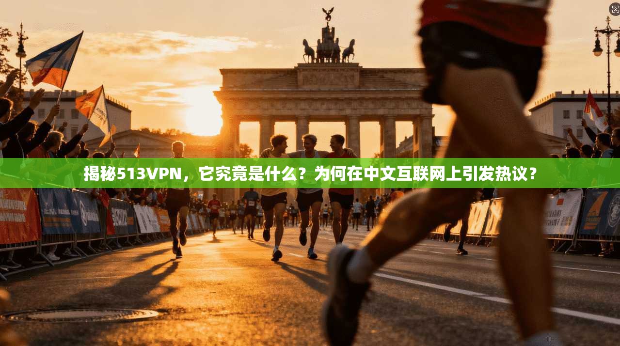 揭秘513VPN，它究竟是什么？为何在中文互联网上引发热议？