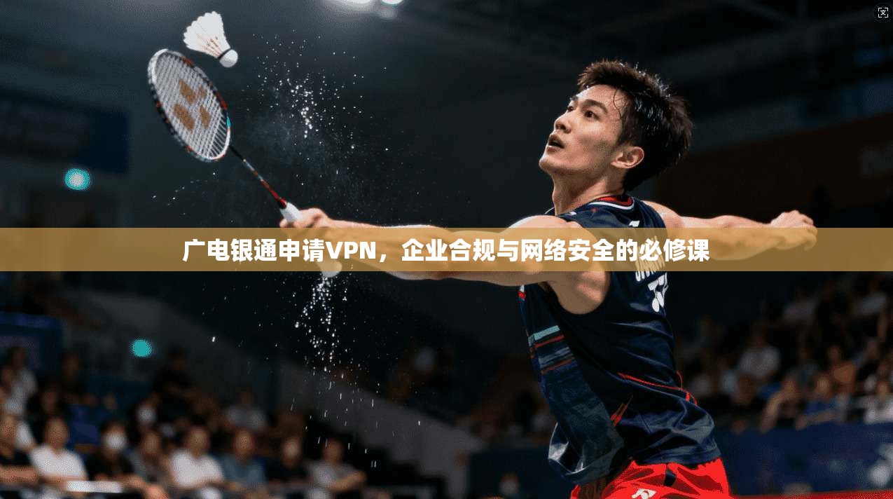 广电银通申请VPN，企业合规与网络安全的必修课