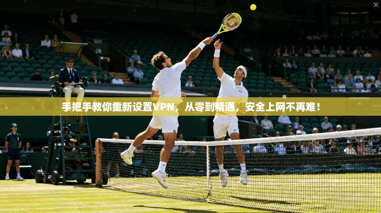 手把手教你重新设置VPN，从零到精通，安全上网不再难！