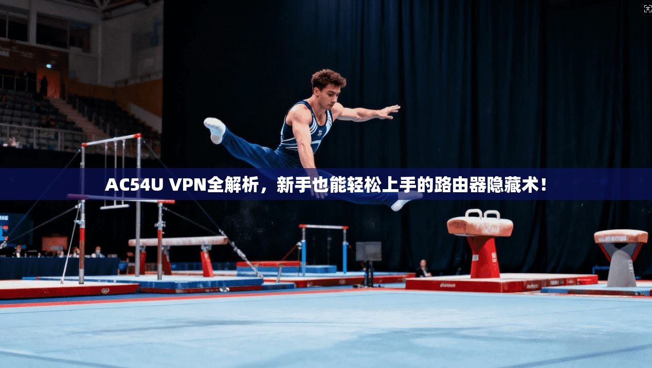 AC54U VPN全解析，新手也能轻松上手的路由器隐藏术！