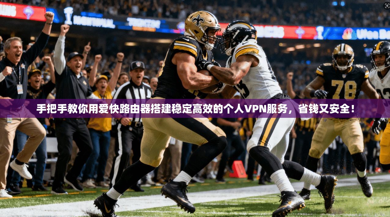 手把手教你用爱快路由器搭建稳定高效的个人VPN服务，省钱又安全！