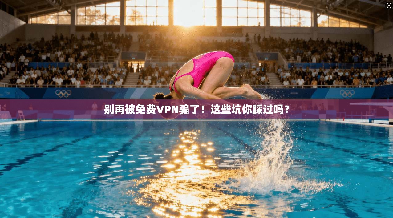 别再被免费VPN骗了！这些坑你踩过吗？