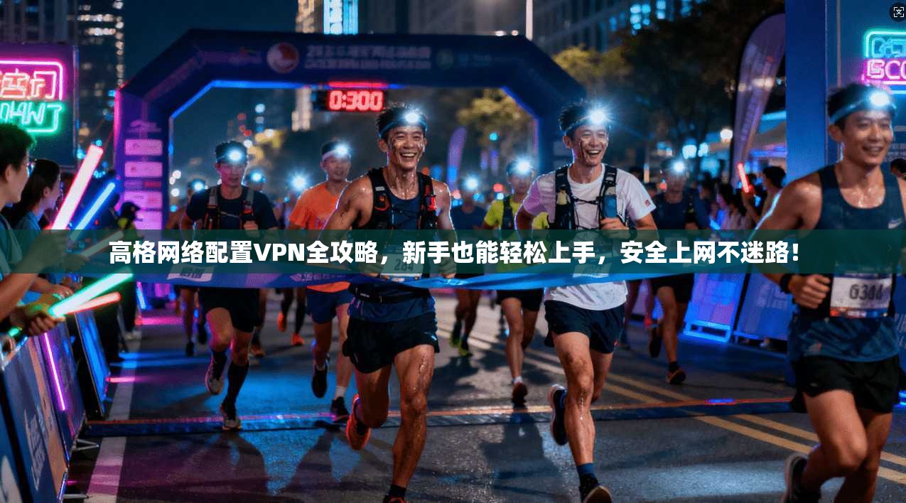 高格网络配置VPN全攻略，新手也能轻松上手，安全上网不迷路！