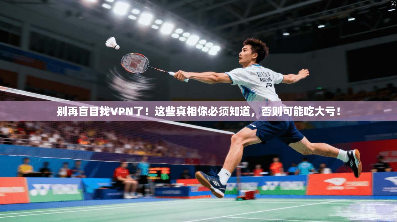 别再盲目找VPN了！这些真相你必须知道，否则可能吃大亏！