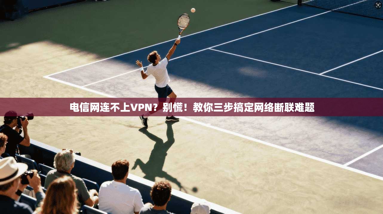 电信网连不上VPN？别慌！教你三步搞定网络断联难题