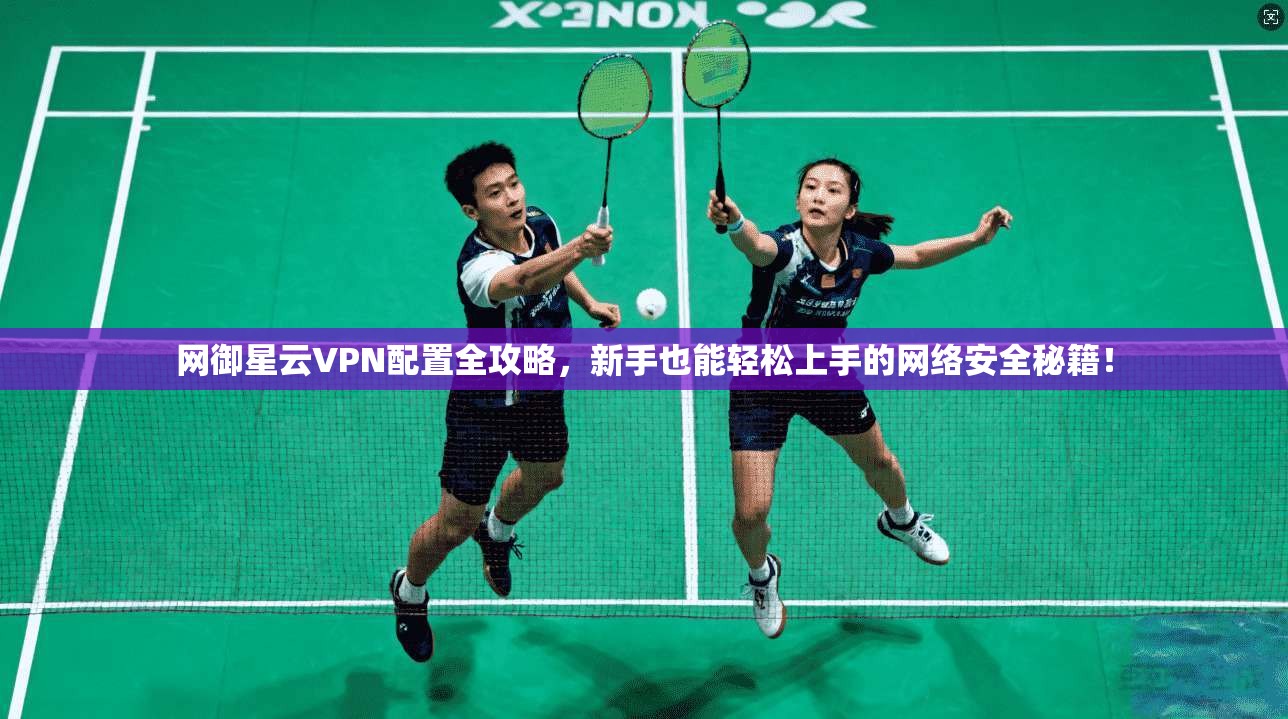 网御星云VPN配置全攻略，新手也能轻松上手的网络安全秘籍！