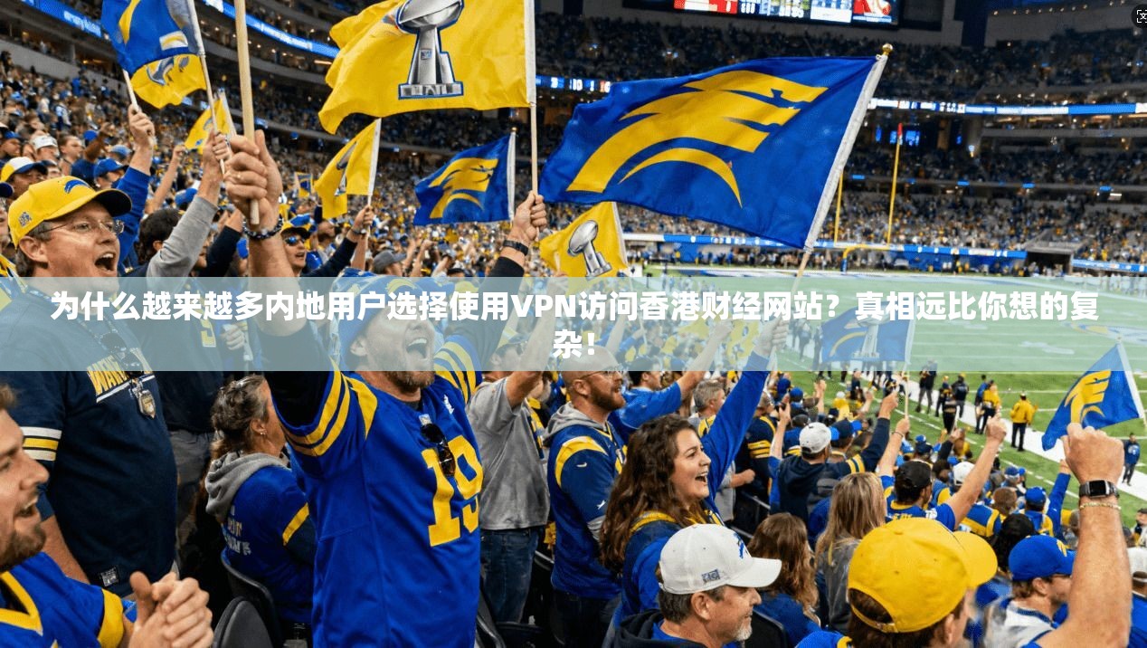为什么越来越多内地用户选择使用VPN访问香港财经网站？真相远比你想的复杂！