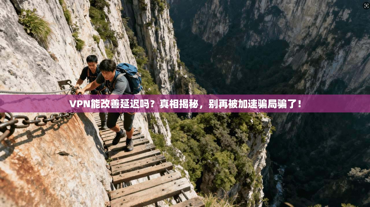 VPN能改善延迟吗？真相揭秘，别再被加速骗局骗了！