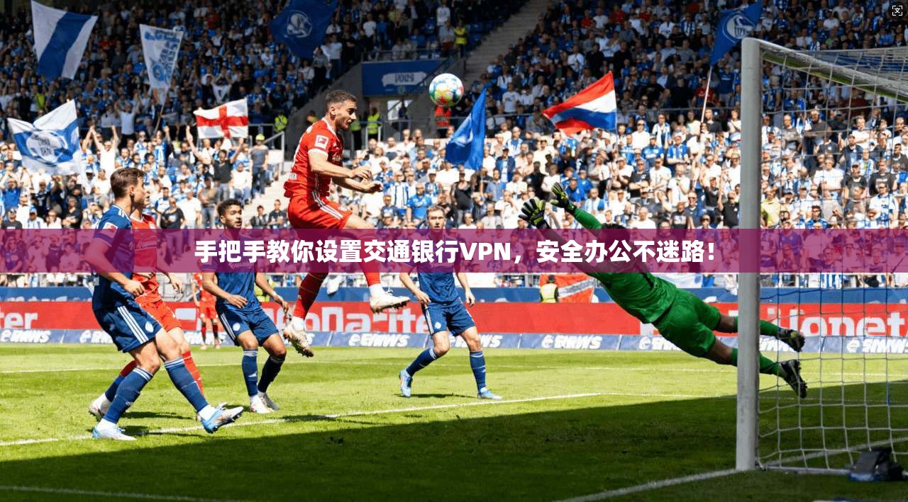 手把手教你设置交通银行VPN，安全办公不迷路！