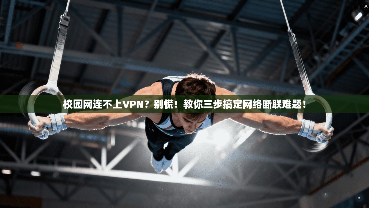 校园网连不上VPN？别慌！教你三步搞定网络断联难题！