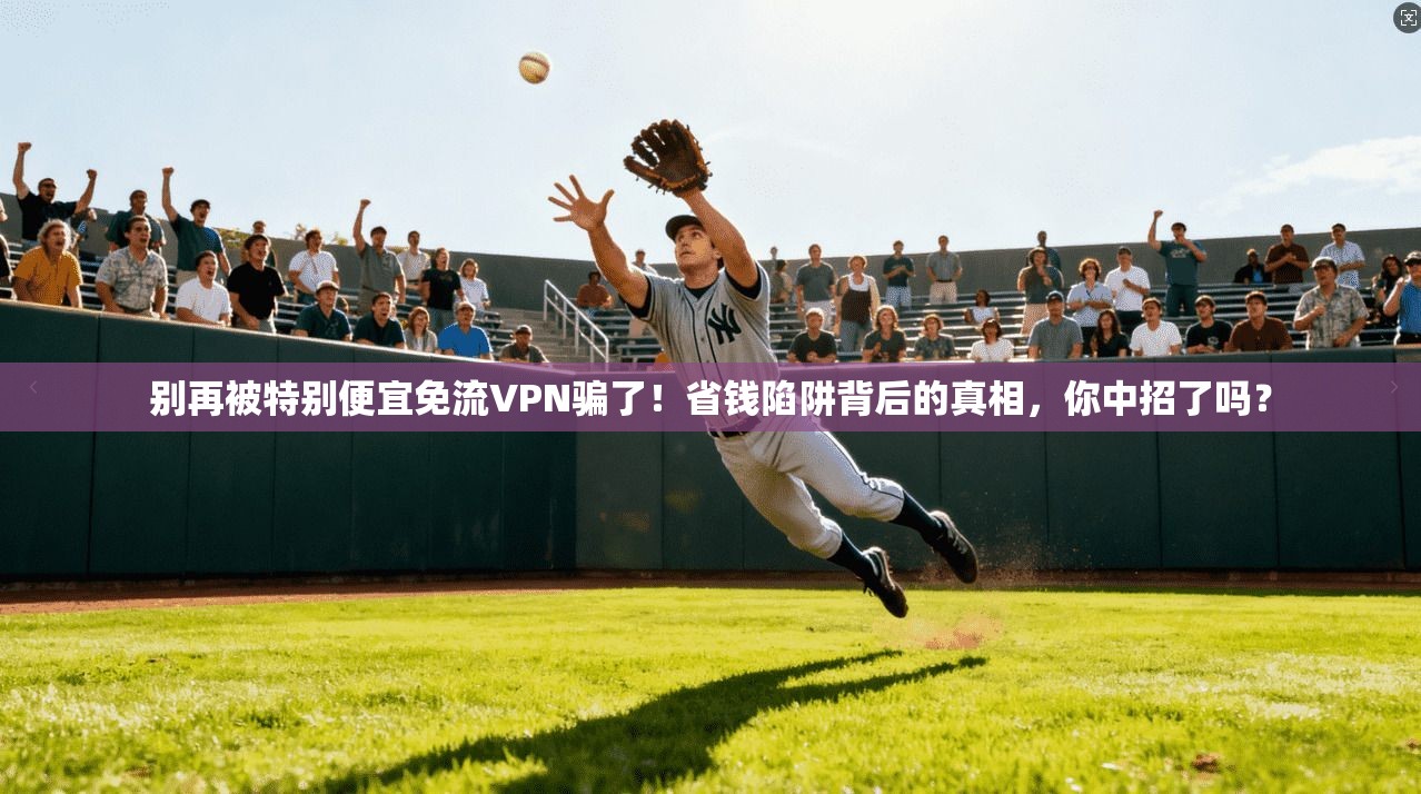别再被特别便宜免流VPN骗了！省钱陷阱背后的真相，你中招了吗？