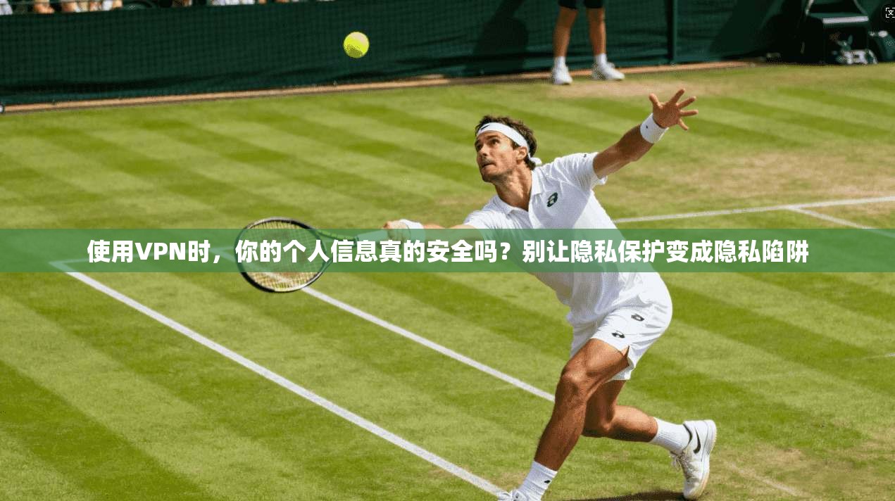 使用VPN时，你的个人信息真的安全吗？别让隐私保护变成隐私陷阱