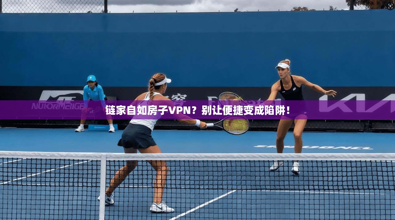 链家自如房子VPN？别让便捷变成陷阱！