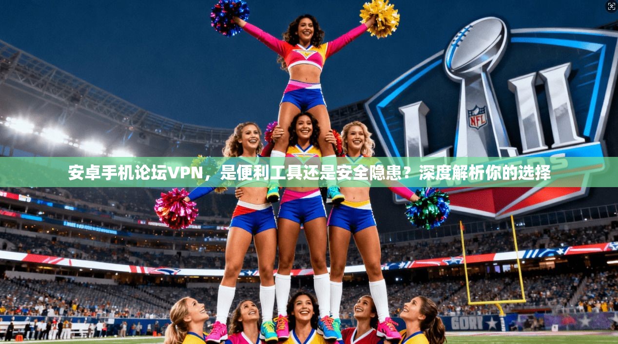 安卓手机论坛VPN，是便利工具还是安全隐患？深度解析你的选择