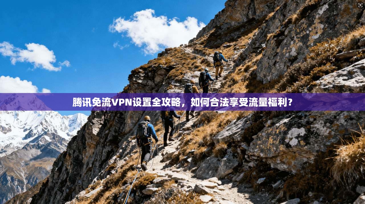 腾讯免流VPN设置全攻略，如何合法享受流量福利？