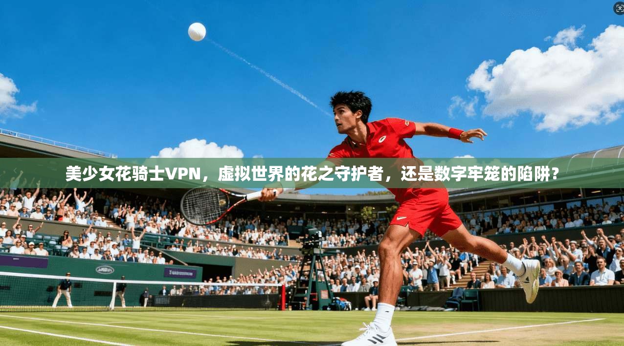 美少女花骑士VPN，虚拟世界的花之守护者，还是数字牢笼的陷阱？