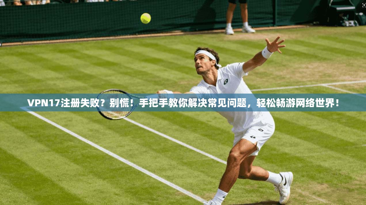 VPN17注册失败？别慌！手把手教你解决常见问题，轻松畅游网络世界！