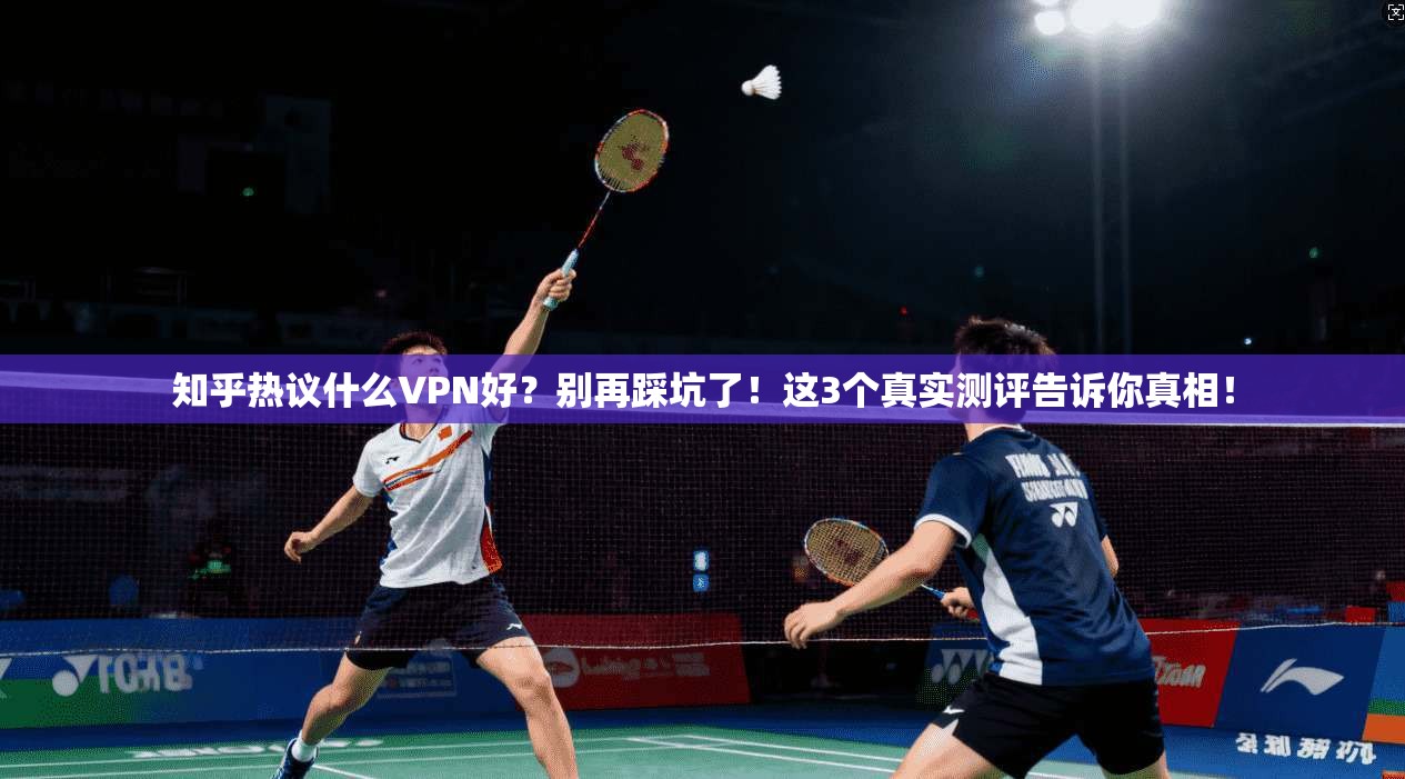 知乎热议什么VPN好？别再踩坑了！这3个真实测评告诉你真相！