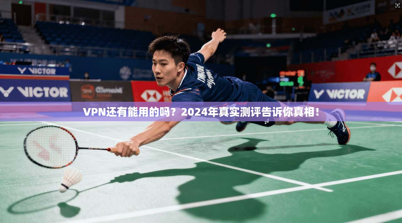 VPN还有能用的吗？2024年真实测评告诉你真相！