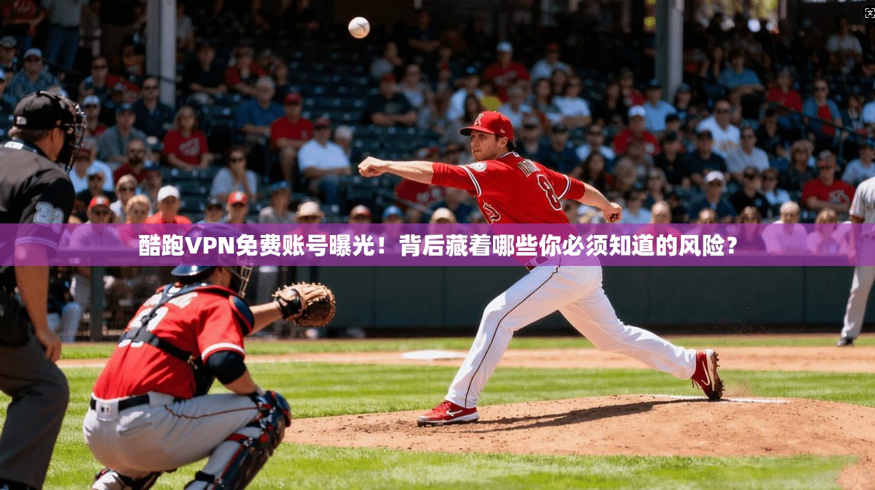 酷跑VPN免费账号曝光！背后藏着哪些你必须知道的风险？