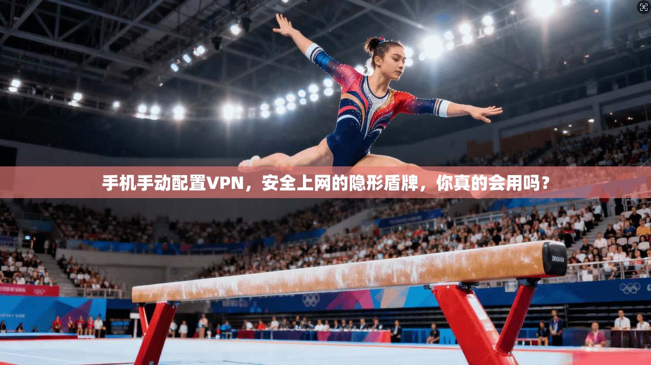 手机手动配置VPN，安全上网的隐形盾牌，你真的会用吗？