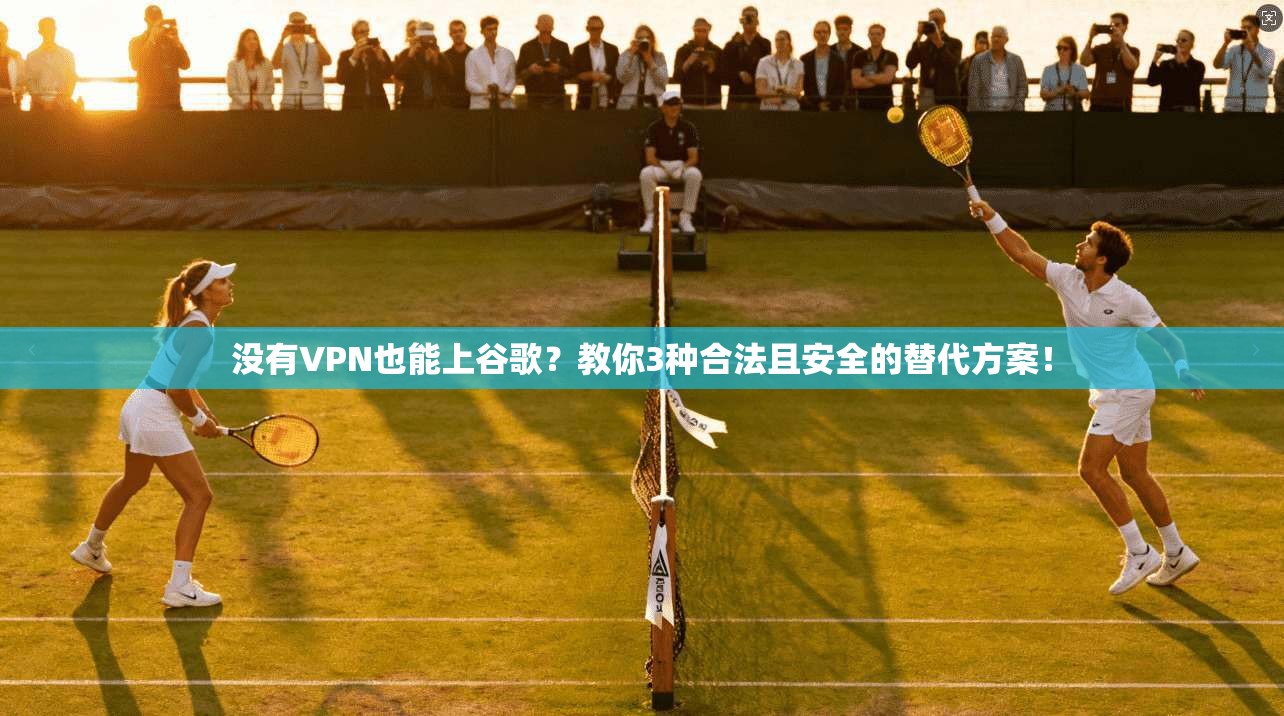 没有VPN也能上谷歌？教你3种合法且安全的替代方案！