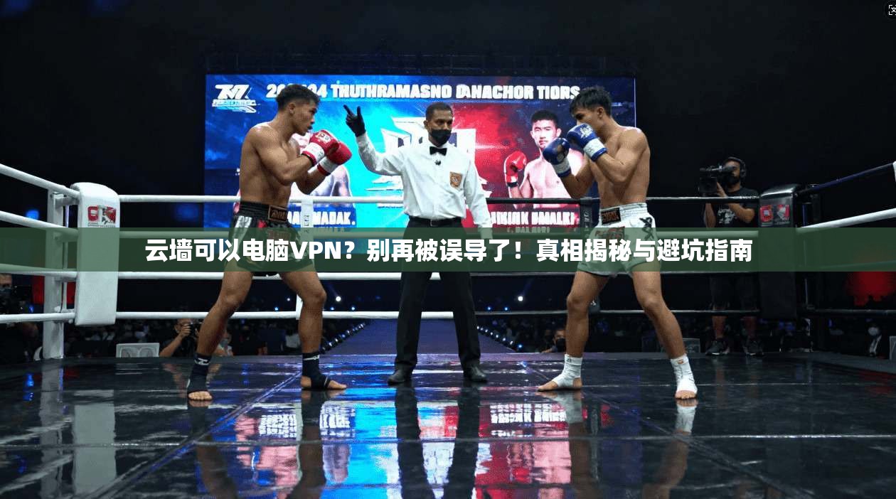云墙可以电脑VPN？别再被误导了！真相揭秘与避坑指南