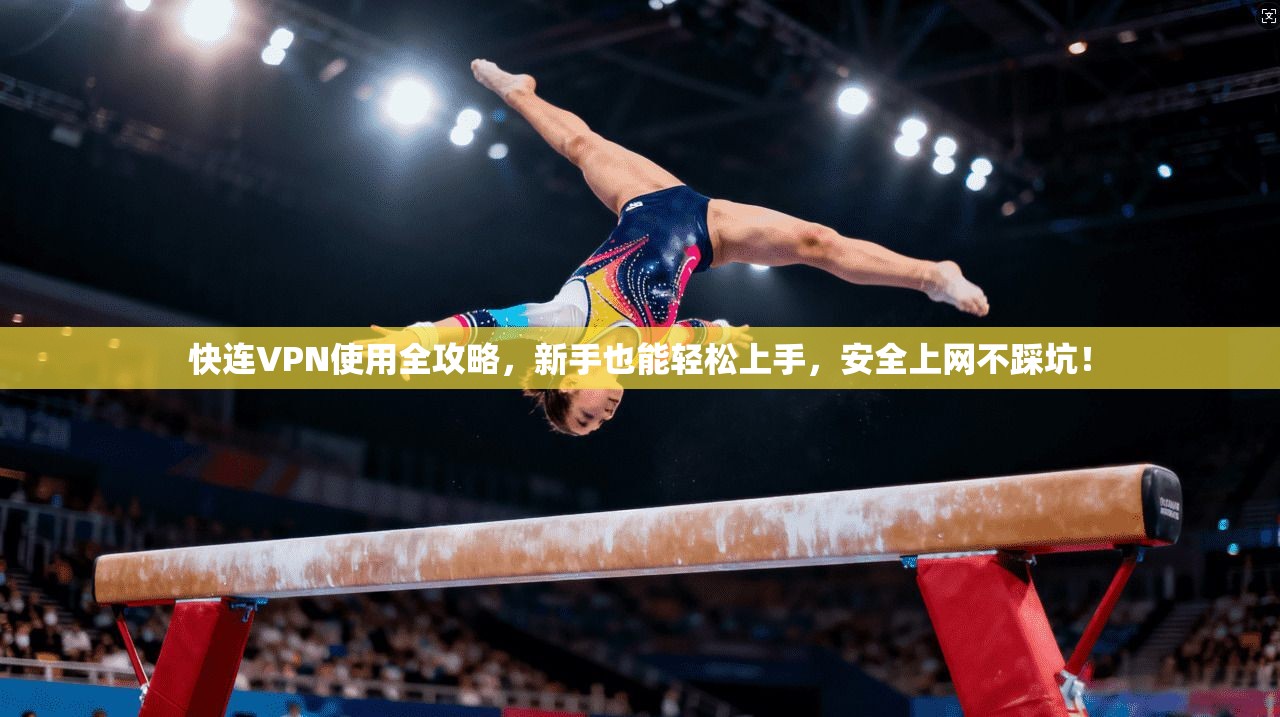 快连VPN使用全攻略，新手也能轻松上手，安全上网不踩坑！