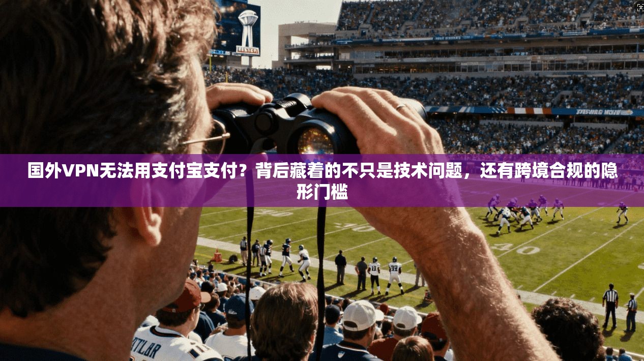 国外VPN无法用支付宝支付？背后藏着的不只是技术问题，还有跨境合规的隐形门槛