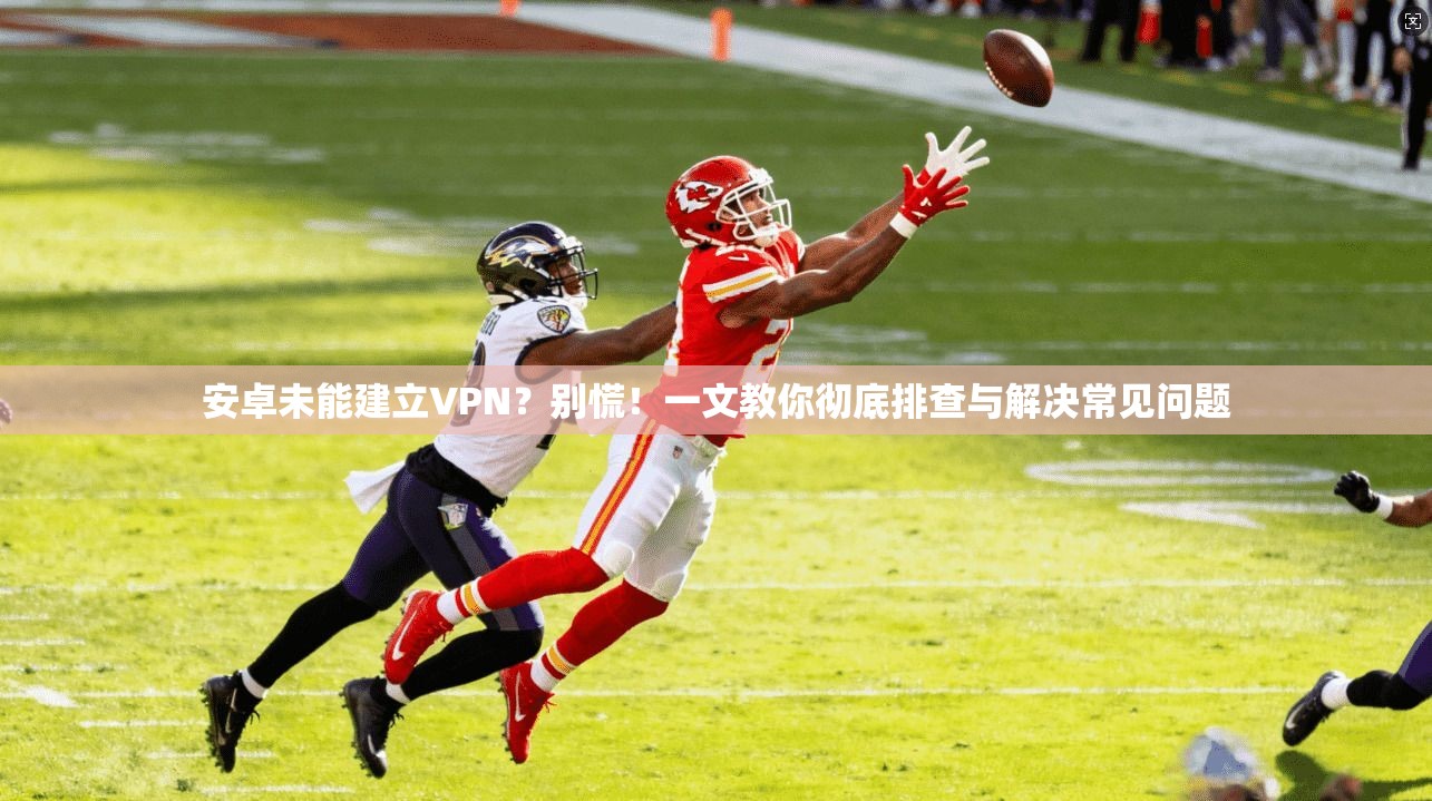 安卓未能建立VPN？别慌！一文教你彻底排查与解决常见问题