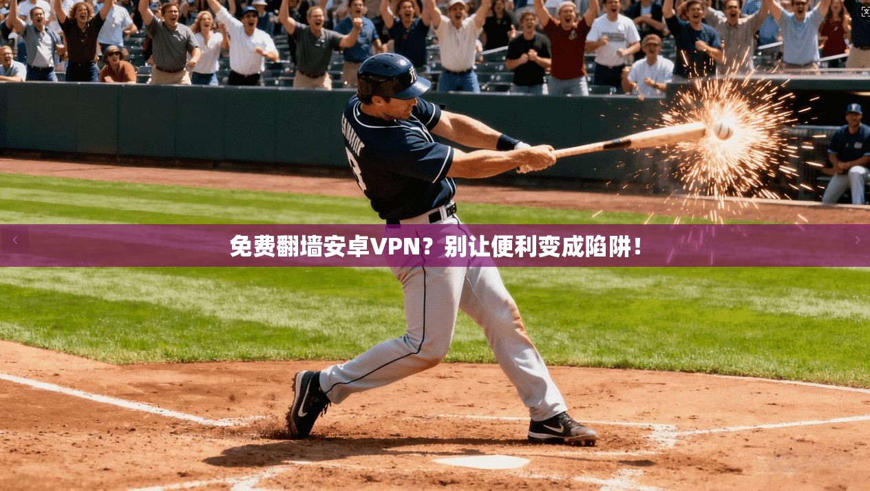 免费翻墙安卓VPN？别让便利变成陷阱！