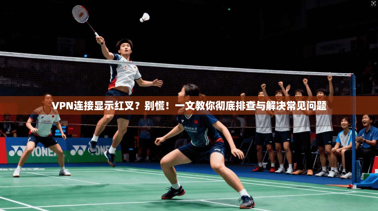 VPN连接显示红叉？别慌！一文教你彻底排查与解决常见问题