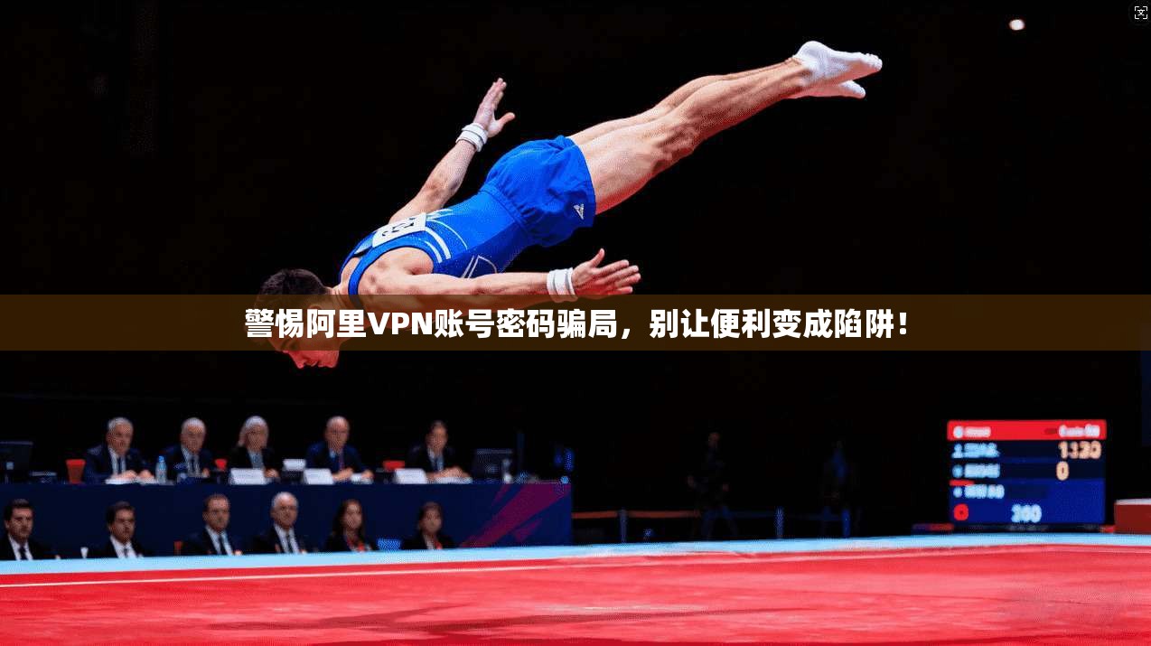 警惕阿里VPN账号密码骗局，别让便利变成陷阱！