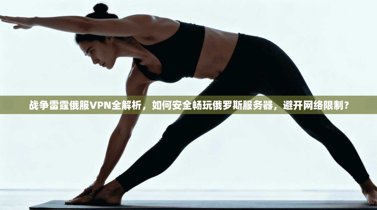 战争雷霆俄服VPN全解析，如何安全畅玩俄罗斯服务器，避开网络限制？