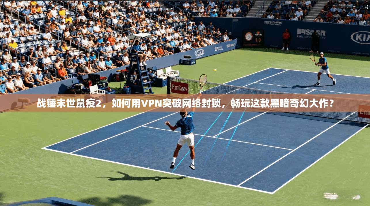 战锤末世鼠疫2，如何用VPN突破网络封锁，畅玩这款黑暗奇幻大作？