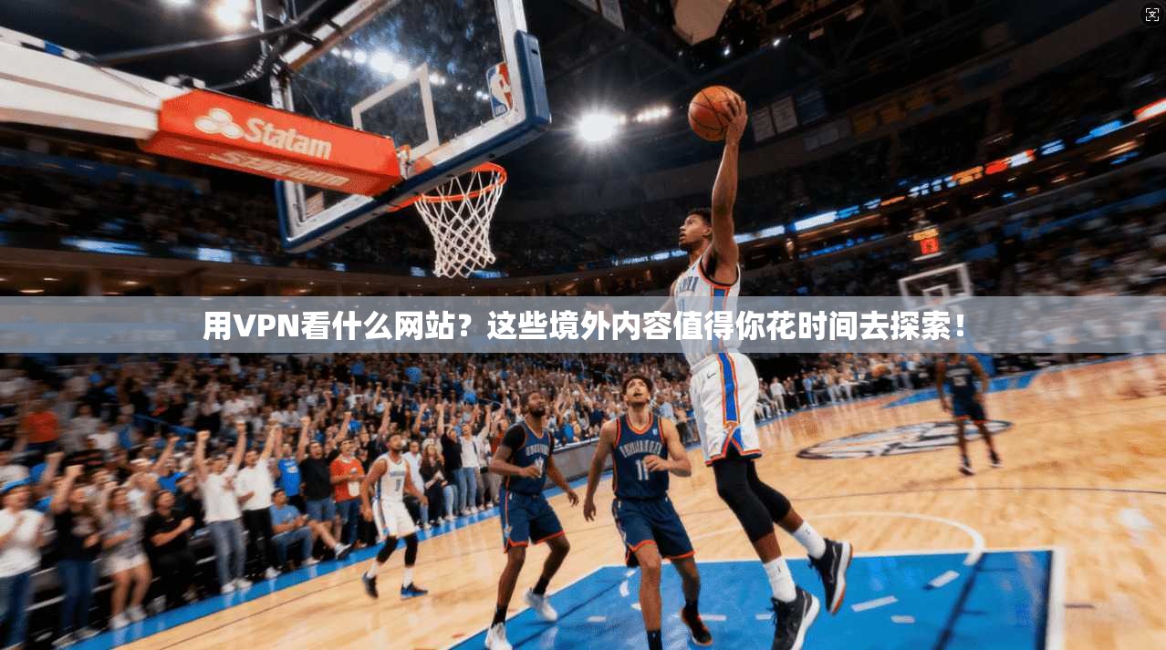 用VPN看什么网站？这些境外内容值得你花时间去探索！
