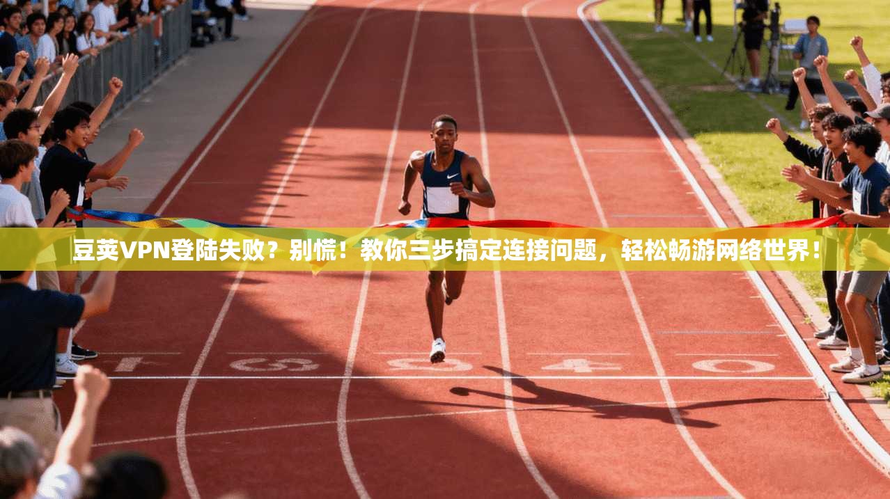 豆荚VPN登陆失败？别慌！教你三步搞定连接问题，轻松畅游网络世界！