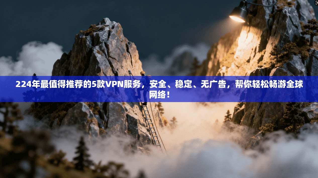 224年最值得推荐的5款VPN服务，安全、稳定、无广告，帮你轻松畅游全球网络！