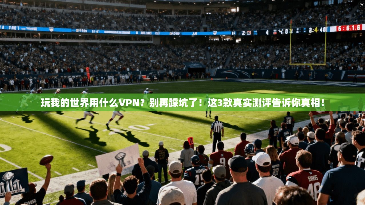 玩我的世界用什么VPN？别再踩坑了！这3款真实测评告诉你真相！