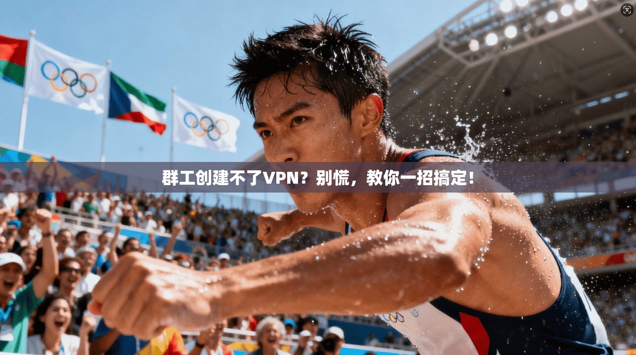 群工创建不了VPN？别慌，教你一招搞定！