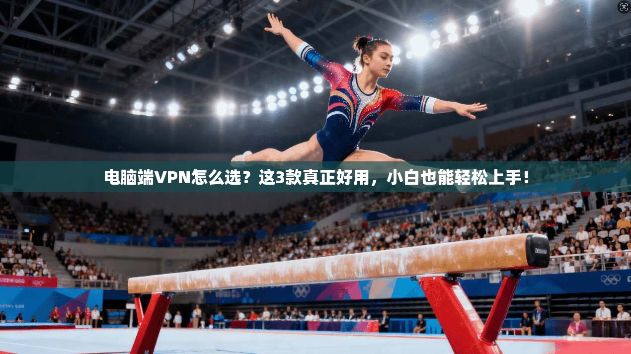 电脑端VPN怎么选？这3款真正好用，小白也能轻松上手！