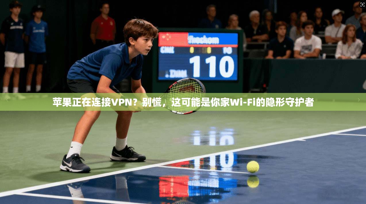 苹果正在连接VPN？别慌，这可能是你家Wi-Fi的隐形守护者